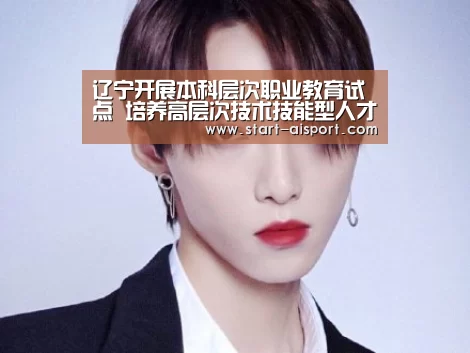 辽宁开展本科层次职业教育试点 培养高层次技术技能型人才【爱体育】(图1) 爱体育
